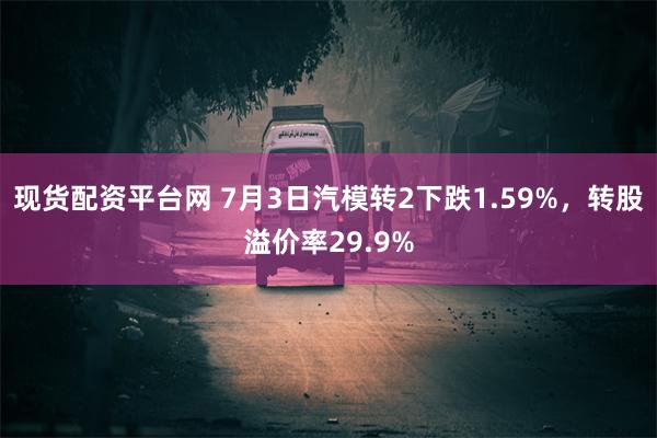现货配资平台网 7月3日汽模转2下跌1.59%，转股溢价率29.9%