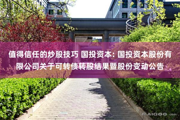 值得信任的炒股技巧 国投资本: 国投资本股份有限公司关于可转债转股结果暨股份变动公告