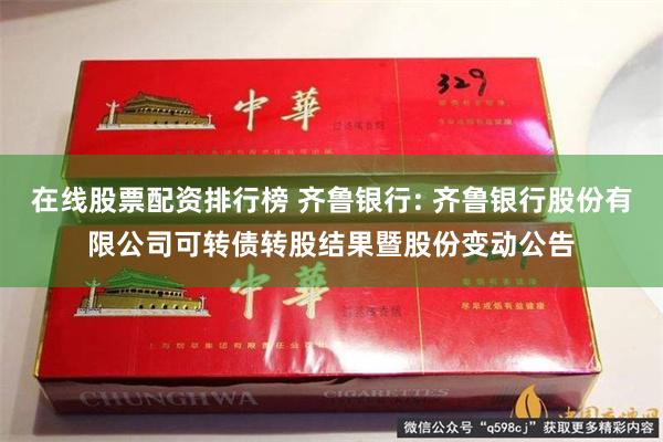 在线股票配资排行榜 齐鲁银行: 齐鲁银行股份有限公司可转债转股结果暨股份变动公告