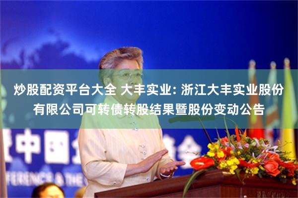炒股配资平台大全 大丰实业: 浙江大丰实业股份有限公司可转债转股结果暨股份变动公告