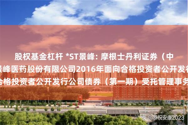 股权基金杠杆 *ST景峰: 摩根士丹利证券(中国)有限公司关于湖南景峰医药股份有限公司2016年面向合格投资者公开发行公司债券(第一期)受托管理事务临时报告