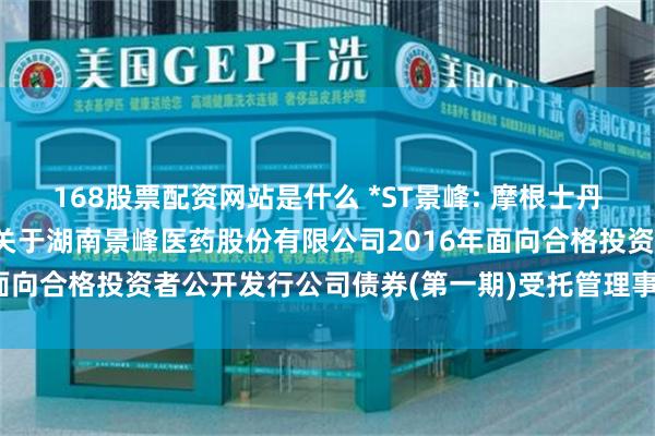 168股票配资网站是什么 *ST景峰: 摩根士丹利证券(中国)有限公司关于湖南景峰医药股份有限公司2016年面向合格投资者公开发行公司债券(第一期)受托管理事务临时报告