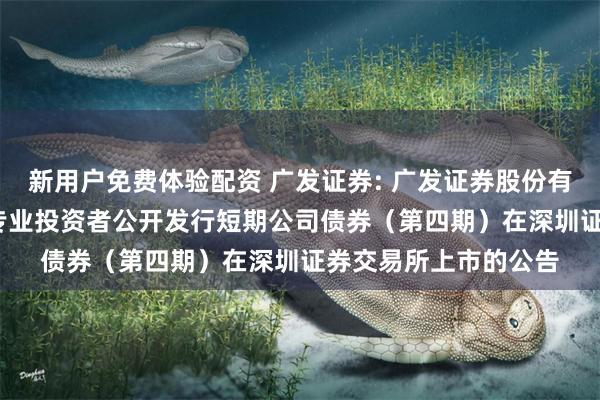 新用户免费体验配资 广发证券: 广发证券股份有限公司2024年面向专业投资者公开发行短期公司债券(第四期)在深圳证券交易所上市的公告