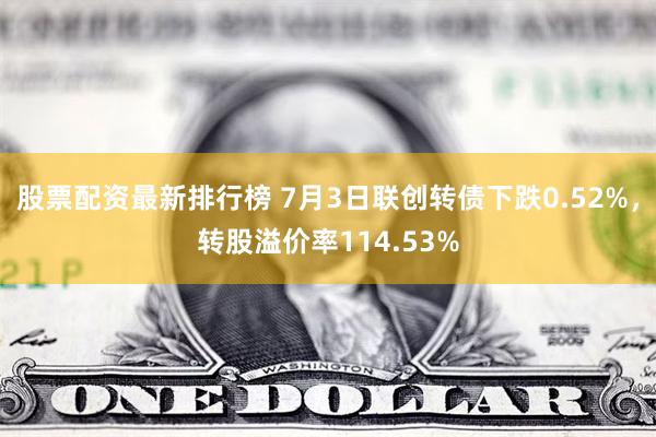 股票配资最新排行榜 7月3日联创转债下跌0.52%，转股溢价率114.53%