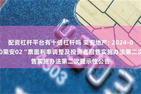 配资杠杆平台有十倍杠杆吗 荣安地产: 2024-018 关于”20荣安02“票面利率调整及投资者回售实施办法第二次提示性公告