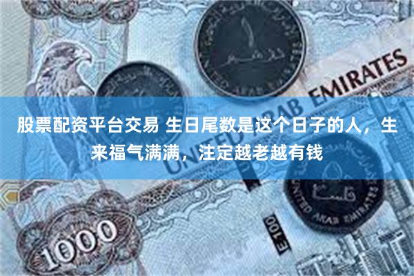 股票配资平台交易 生日尾数是这个日子的人，生来福气满满，注定越老越有钱