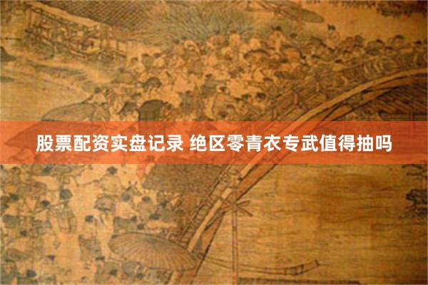 股票配资实盘记录 绝区零青衣专武值得抽吗