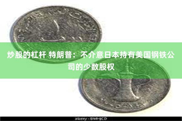 炒股的杠杆 特朗普:不介意日本持有美国钢铁公司的少数股权