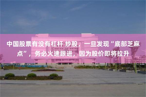 中国股票有没有杠杆 炒股，一旦发现“底部芝麻点”，务必火速跟进，因为股价即将拉升
