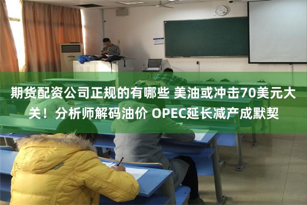 期货配资公司正规的有哪些 美油或冲击70美元大关！分析师解码油价 OPEC延长减产成默契