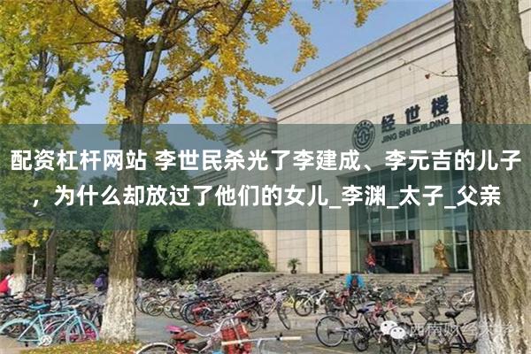 配资杠杆网站 李世民杀光了李建成、李元吉的儿子，为什么却放过了他们的女儿_李渊_太子_父亲