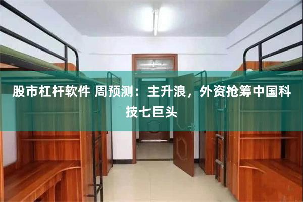 股市杠杆软件 周预测：主升浪，外资抢筹中国科技七巨头