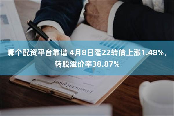 哪个配资平台靠谱 4月8日隆22转债上涨1.48%，转股溢价率38.87%