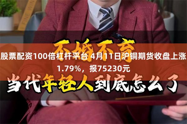 股票配资100倍杠杆平台 4月11日沪铜期货收盘上涨1.79%，报75230元