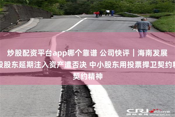 炒股配资平台app哪个靠谱 公司快评︱海南发展控股股东延期注入资产遭否决 中小股东用投票捍卫契约精神