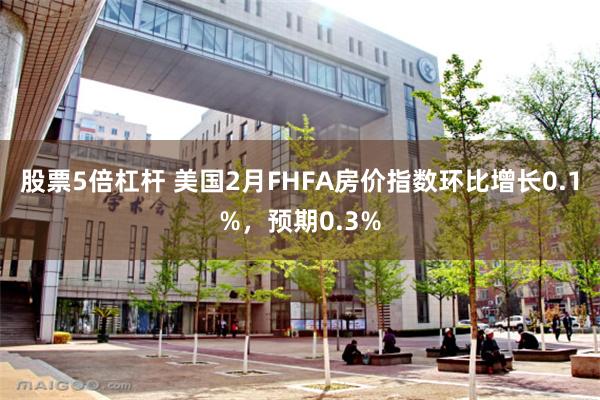 股票5倍杠杆 美国2月FHFA房价指数环比增长0.1%,预期0.3%