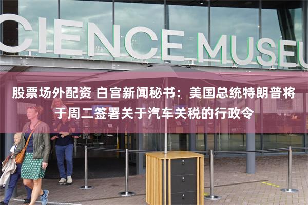 股票场外配资 白宫新闻秘书:美国总统特朗普将于周二签署关于汽车关税的行政令