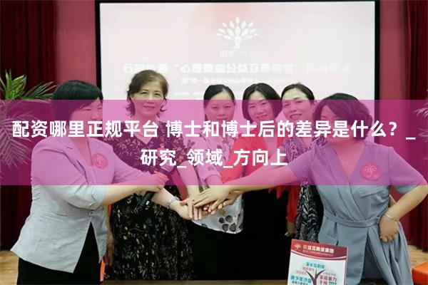 配资哪里正规平台 博士和博士后的差异是什么？_研究_领域_方向上