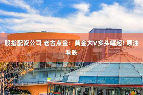 股指配资公司 老古点金：黄金大V多头崛起! 原油看跌