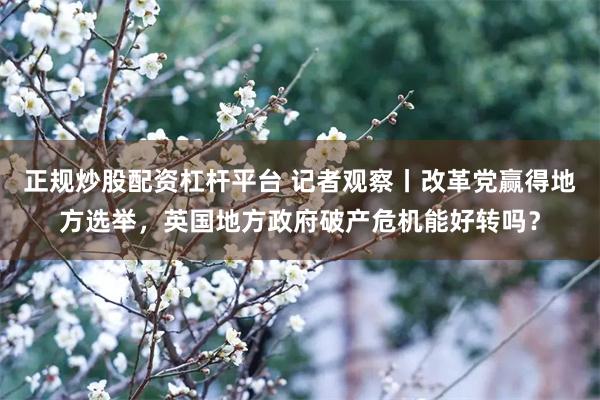 正规炒股配资杠杆平台 记者观察丨改革党赢得地方选举，英国地方政府破产危机能好转吗？