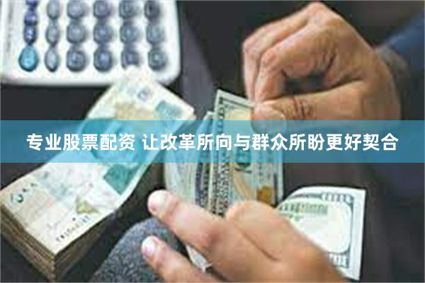 专业股票配资 让改革所向与群众所盼更好契合