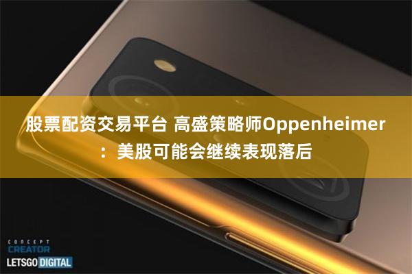 股票配资交易平台 高盛策略师Oppenheimer：美股可能会继续表现落后