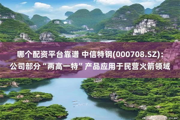 哪个配资平台靠谱 中信特钢(000708.SZ)：公司部分“两高一特”产品应用于民营火箭领域