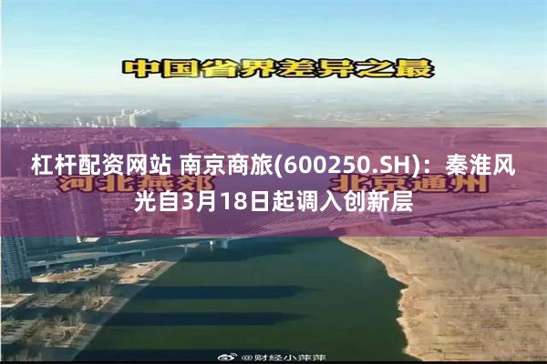 杠杆配资网站 南京商旅(600250.SH)：秦淮风光自3月18日起调入创新层