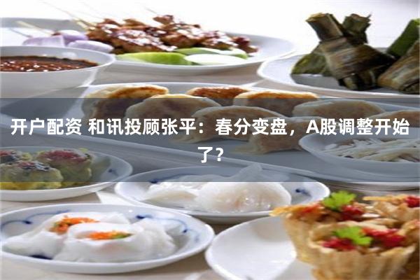 开户配资 和讯投顾张平：春分变盘，A股调整开始了？