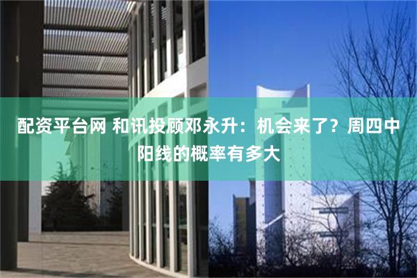 配资平台网 和讯投顾邓永升：机会来了？周四中阳线的概率有多大