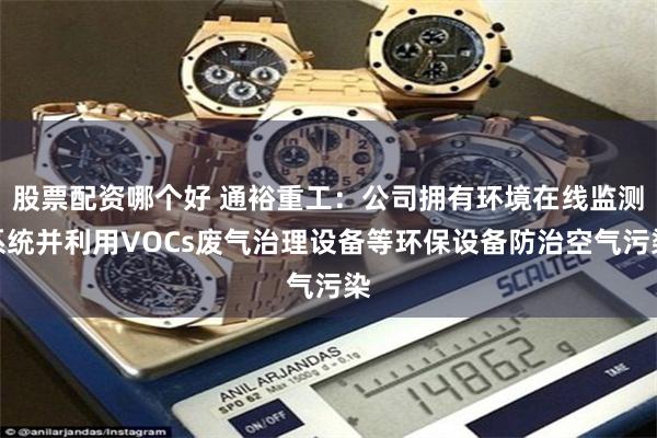 股票配资哪个好 通裕重工：公司拥有环境在线监测系统并利用VOCs废气治理设备等环保设备防治空气污染