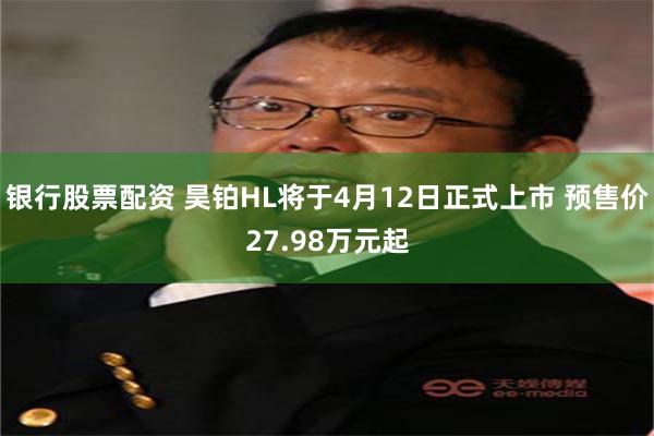 银行股票配资 昊铂HL将于4月12日正式上市 预售价27.98万元起