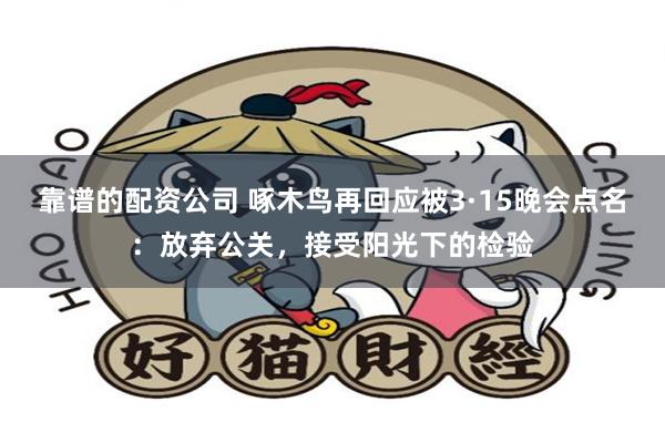 靠谱的配资公司 啄木鸟再回应被3·15晚会点名：放弃公关，接受阳光下的检验