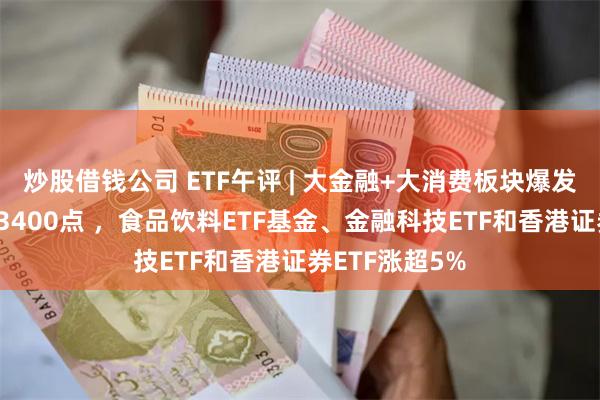 炒股借钱公司 ETF午评 | 大金融+大消费板块爆发带动A股重回3400点 ，食品饮料ETF基金、金融科技ETF和香港证券ETF涨超5%