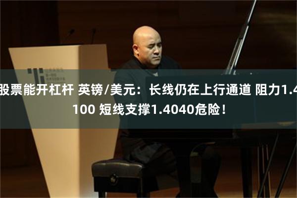股票能开杠杆 英镑/美元：长线仍在上行通道 阻力1.4100 短线支撑1.4040危险！