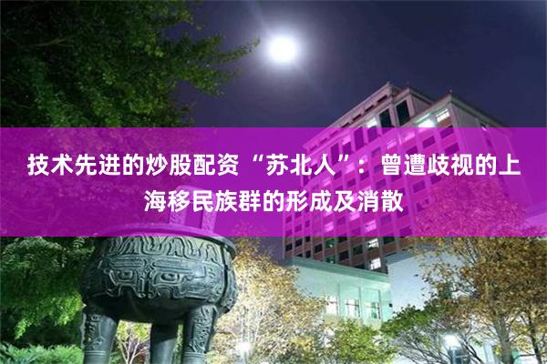 技术先进的炒股配资 “苏北人”：曾遭歧视的上海移民族群的形成及消散
