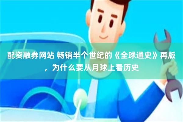 配资融券网站 畅销半个世纪的《全球通史》再版，为什么要从月球上看历史