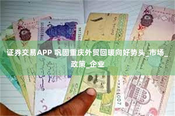 证券交易APP 巩固重庆外贸回暖向好势头_市场_政策_企业