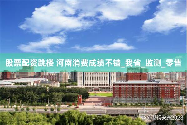 股票配资跳楼 河南消费成绩不错_我省_监测_零售