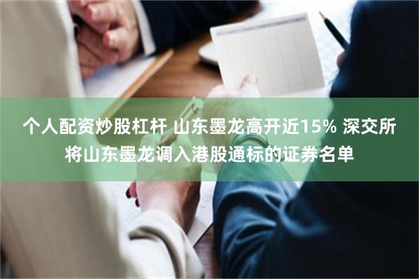 个人配资炒股杠杆 山东墨龙高开近15% 深交所将山东墨龙调入港股通标的证券名单