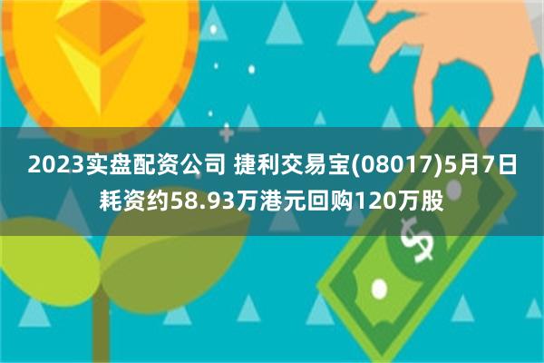 2023实盘配资公司 捷利交易宝(08017)5月7日耗资约58.93万港元回购120万股