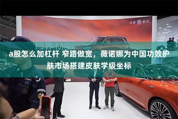 a股怎么加杠杆 窄路做宽，薇诺娜为中国功效护肤市场搭建皮肤学级坐标