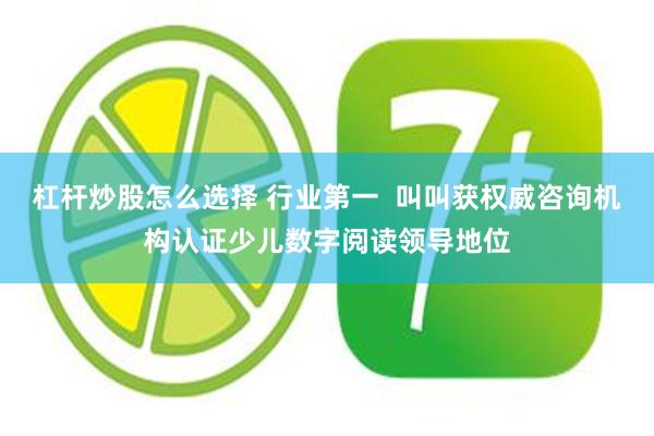 杠杆炒股怎么选择 行业第一  叫叫获权威咨询机构认证少儿数字阅读领导地位