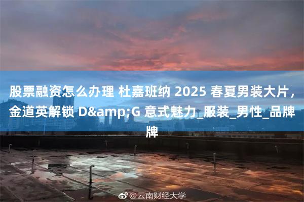 股票融资怎么办理 杜嘉班纳 2025 春夏男装大片，金道英解锁 D&G 意式魅力_服装_男性_品牌