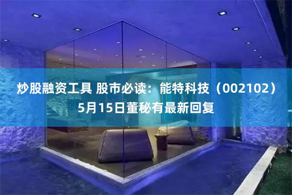 炒股融资工具 股市必读：能特科技（002102）5月15日董秘有最新回复