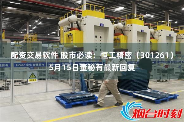 配资交易软件 股市必读：恒工精密（301261）5月15日董秘有最新回复