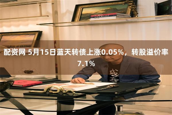 配资网 5月15日蓝天转债上涨0.05%，转股溢价率7.1%