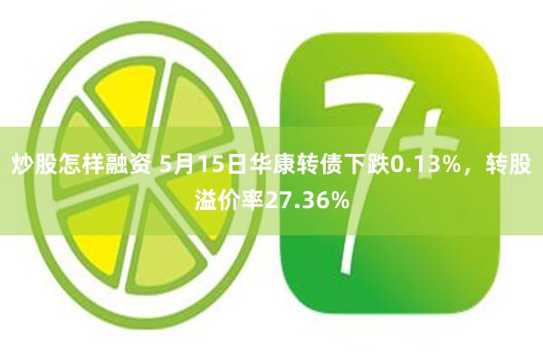 炒股怎样融资 5月15日华康转债下跌0.13%，转股溢价率27.36%