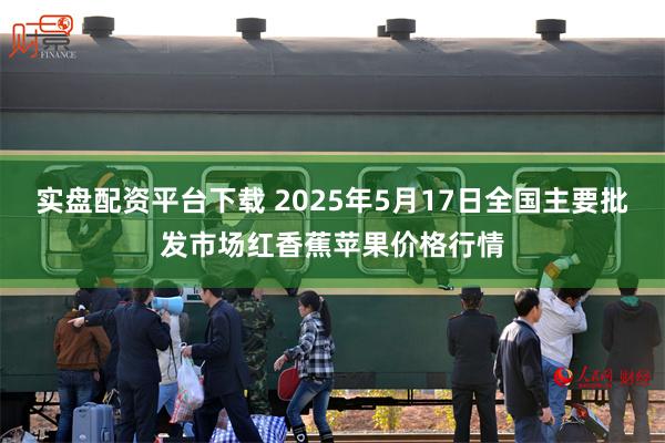 实盘配资平台下载 2025年5月17日全国主要批发市场红香蕉苹果价格行情
