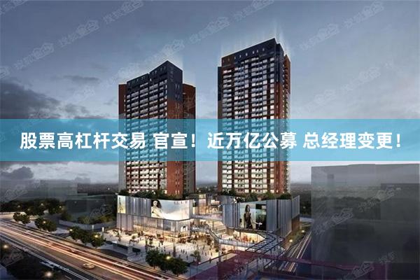 股票高杠杆交易 官宣！近万亿公募 总经理变更！
